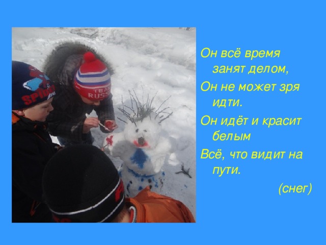 Он всё время занят делом, Он не может зря идти. Он идёт и красит белым Всё, что видит на пути.  (снег)