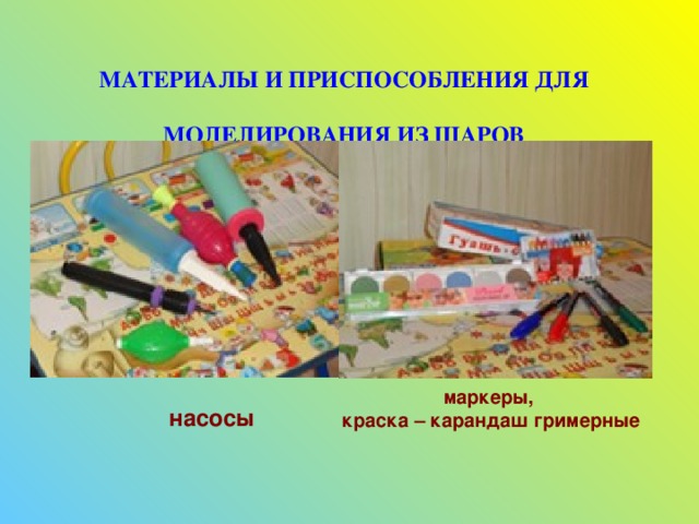 МАТЕРИАЛЫ И ПРИСПОСОБЛЕНИЯ ДЛЯ  МОДЕЛИРОВАНИЯ ИЗ ШАРОВ маркеры, краска – карандаш гримерные насосы