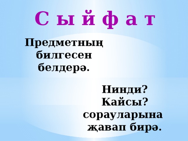 С ы й ф а т Предметны ң  билгесен белдерә. Нинди? Кайсы? сорауларына җавап бирә.