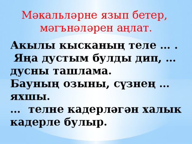 М әкальләрне язып бетер, мәгънәләрен аңлат. Акылы кысканың теле … .  Яңа дустым булды дип, … дусны ташлама. Бауның озыны, сүзнең … яхшы. … телне кадерләгән халык кадерле булыр.