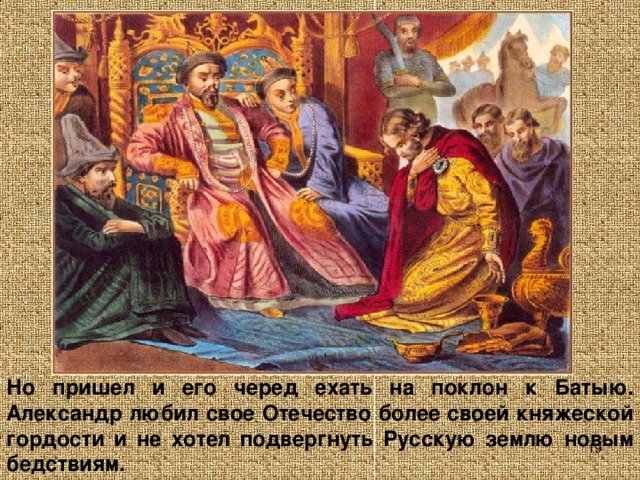 Но пришел и его черед ехать на поклон к Батыю. Александр любил свое Отечество более своей княжеской гордости и не хотел подвергнуть Русскую землю новым бедствиям.