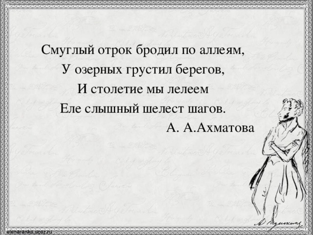 Смуглый отрок бродил по аллеям, У озерных грустил берегов, И столетие мы лелеем Еле слышный шелест шагов. А. А.Ахматова