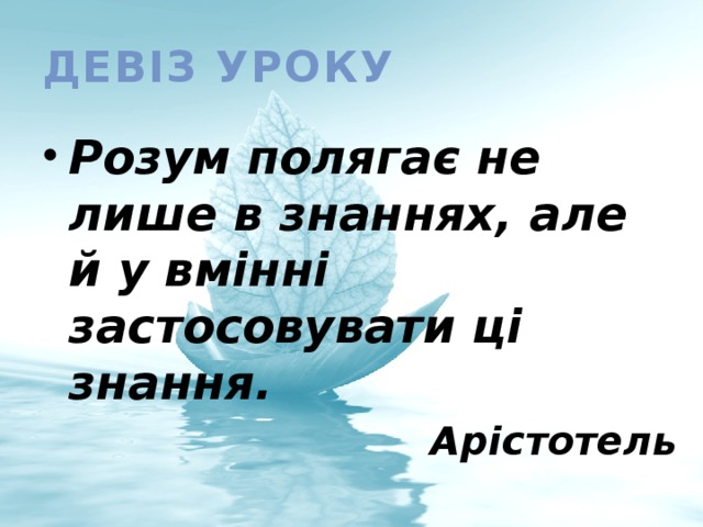 Девіз уроку Розум полягає не лише в знаннях, але й у вмінні застосовувати ці знання. Арістотель