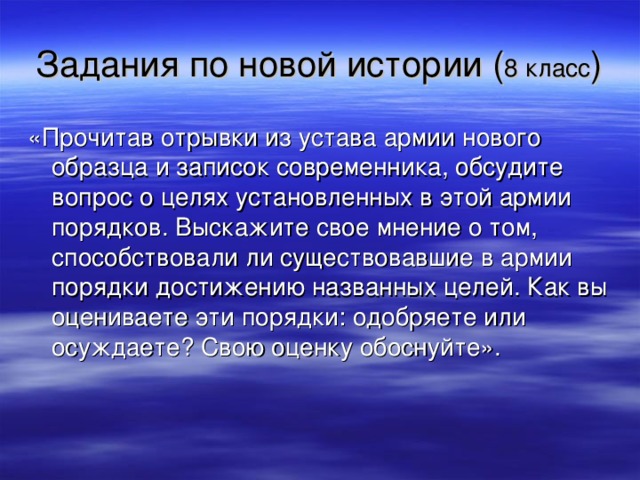 Задания по новой истории ( 8 класс ) «Прочитав отрывки из устава армии нового образца и записок современника, обсудите вопрос о целях установленных в этой армии порядков. Выскажите свое мнение о том, способствовали ли существовавшие в армии порядки достижению названных целей. Как вы оцениваете эти порядки: одобряете или осуждаете? Свою оценку обоснуйте».