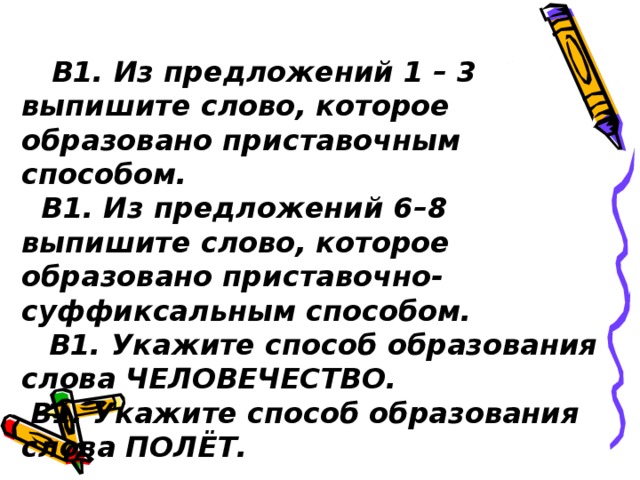 В1. Из предложений 1 – 3 выпишите слово, которое образовано приставочным способом.  В1. Из предложений 6–8 выпишите слово, которое образовано приставочно-суффиксальным способом.   В1. Укажите способ образования слова ЧЕЛОВЕЧЕСТВО.   В1. Укажите способ образования слова ПОЛЁТ.