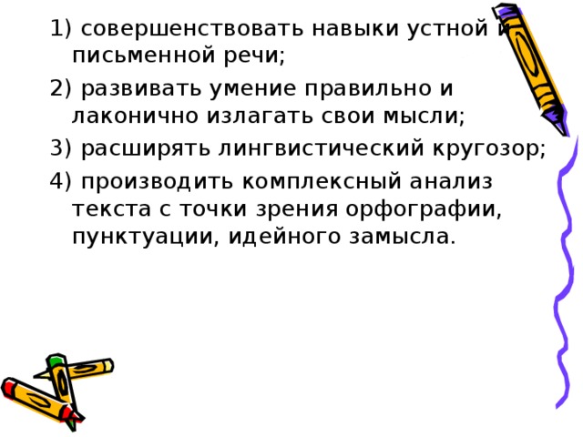 1) совершенствовать навыки устной и письменной речи; 2) развивать умение правильно и лаконично излагать свои мысли; 3) расширять лингвистический кругозор; 4) производить комплексный анализ текста с точки зрения орфографии, пунктуации, идейного замысла.