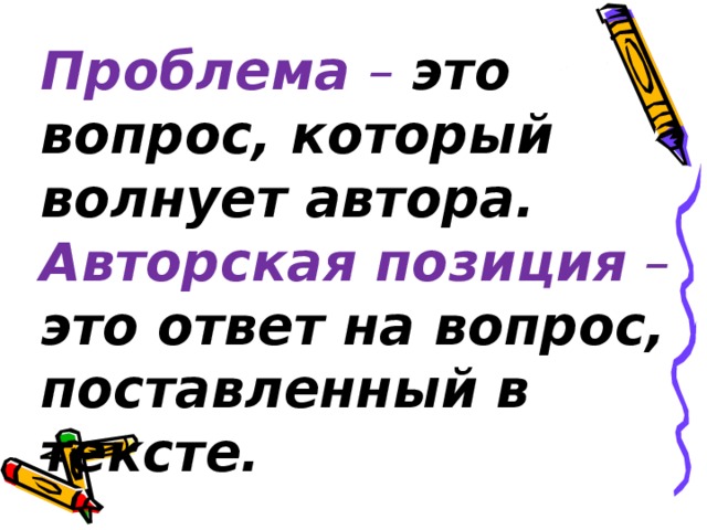 Проблема – это вопрос, который волнует автора. Авторская позиция –  это ответ на вопрос, поставленный в тексте.