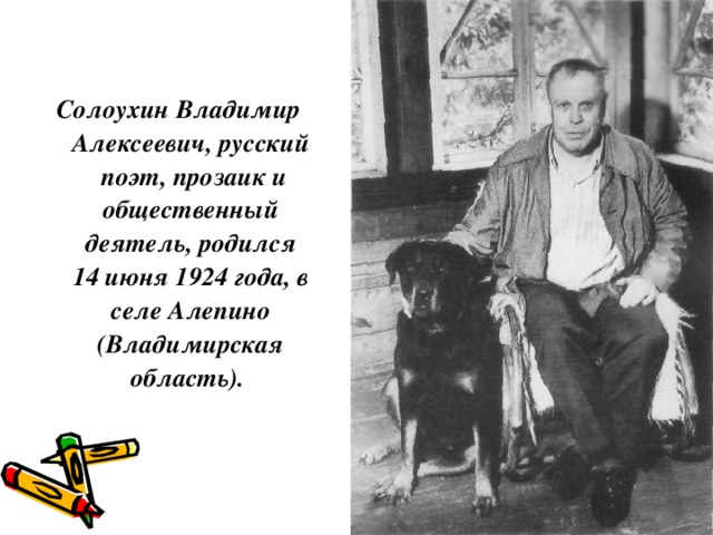 Солоухин Владимир Алексеевич, русский поэт, прозаик и общественный деятель, родился 14 июня 1924 года, в селе Алепино (Владимирская область).