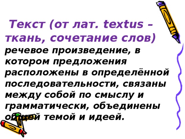 Текст (от лат. textus – ткань, сочетание слов)   речевое произведение, в  котором предложения расположены в определённой последовательности, связаны между собой по смыслу и грамматически, объединены общей темой и идеей.