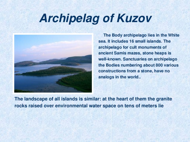 Archipelag of Kuzov The Body archipelago lies in the White sea. It includes 16 small islands. The archipelago for cult monuments of ancient Samis mazes, stone heaps is well-known. Sanctuaries on archipelago the Bodies numbering about 800 various constructions from a stone, have no analogs in the world..   The landscape of all islands is similar: at the heart of them the granite rocks raised over environmental water space on tens of meters lie