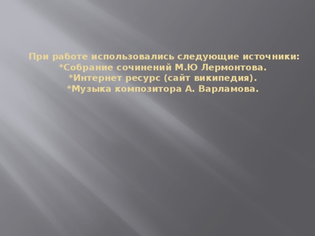 При работе использовались следующие источники:  *Собрание сочинений М.Ю Лермонтова.  *Интернет ресурс (сайт википедия).  *Музыка композитора А. Варламова.