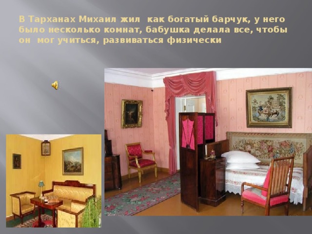 В Тарханах Михаил жил как богатый барчук, у него было несколько комнат, бабушка делала все, чтобы он мог учиться, развиваться физически