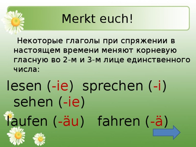 Merkt euch!   Некоторые глаголы при спряжении  в  настоящем времени меняют корневую гласную во 2-м и 3-м лице единственного числа: lesen ( -ie ) sprechen ( -i ) sehen ( -ie ) laufen ( -äu ) fahren ( -ä )