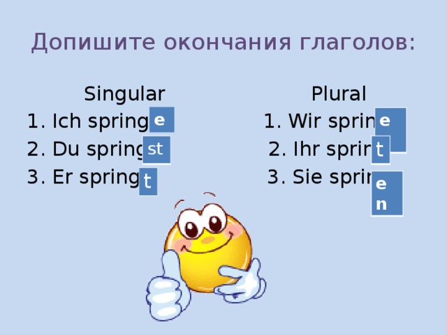 Допишите окончания глаголов:  Singular Plural Ich spring 1. Wir spring Du spring 2. Ihr spring Er spring 3. Sie spring e en s t t t en