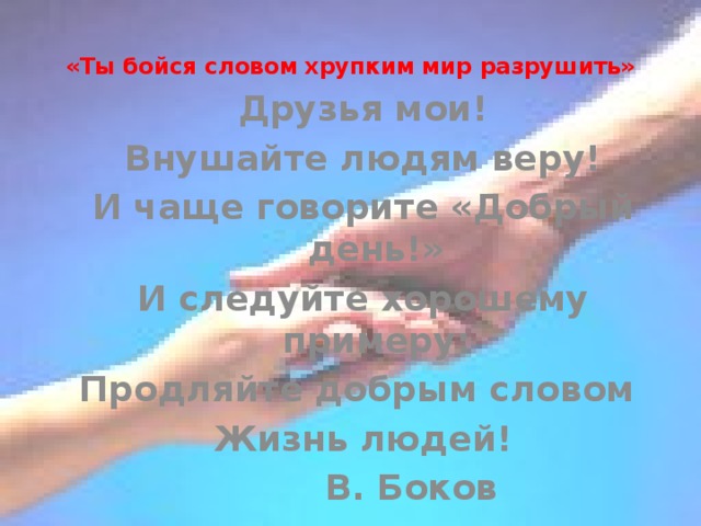 «Ты бойся словом хрупким мир разрушить»   Друзья мои! Внушайте людям веру! И чаще говорите «Добрый день!» И следуйте хорошему примеру: Продляйте добрым словом Жизнь людей!    В. Боков