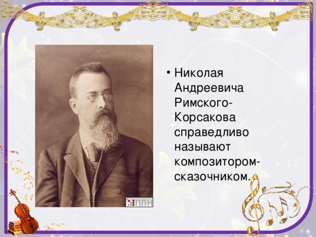 Николая Андреевича Римского-Корсакова справедливо называют композитором-сказочником.
