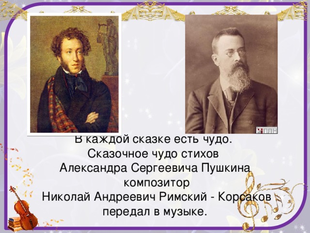В каждой сказке есть чудо.  Сказочное чудо стихов  Александра Сергеевича Пушкина  композитор  Николай Андреевич Римский - Корсаков передал в музыке.