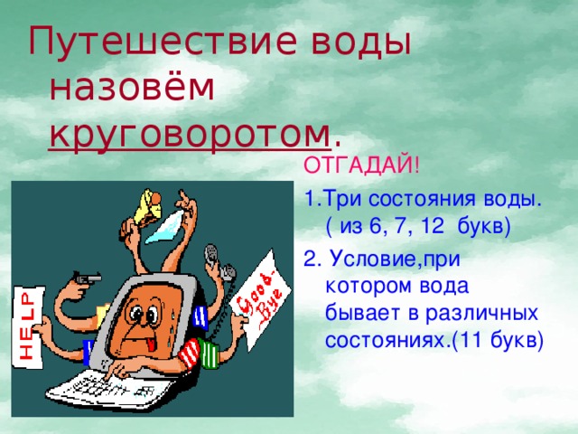 Путешествие воды назовём круговоротом . ОТГАДАЙ! 1.Три состояния воды.( из 6, 7, 12 букв) 2. Условие,при котором вода бывает в различных состояниях.(11 букв)