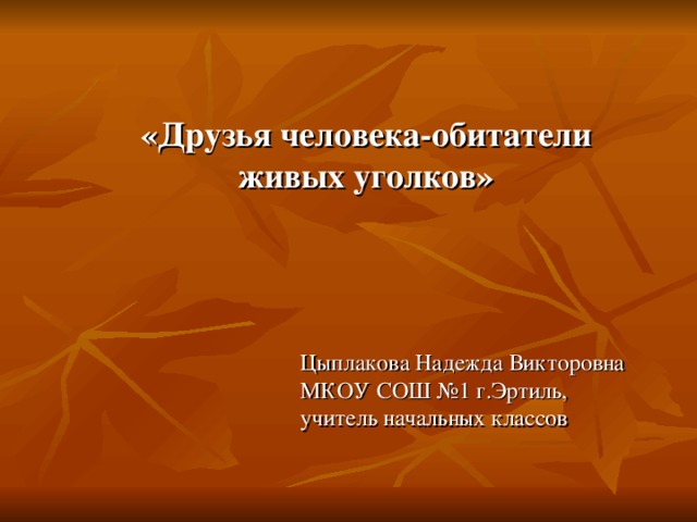 «Друзья человека-обитатели живых уголков» Цыплакова Надежда Викторовна МКОУ СОШ №1 г.Эртиль, учитель начальных классов