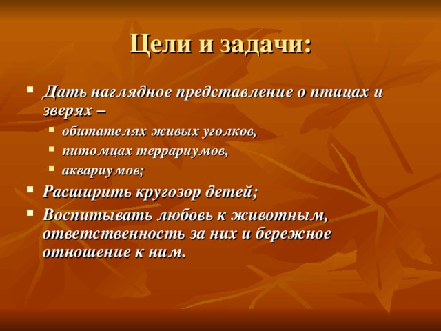 Дать наглядное представление о птицах и зверях – обитателях живых уголков, питомцах террариумов, аквариумов; обитателях живых уголков, питомцах террариумов, аквариумов; Расширить кругозор детей; Воспитывать любовь к животным, ответственность за них и бережное отношение к ним.