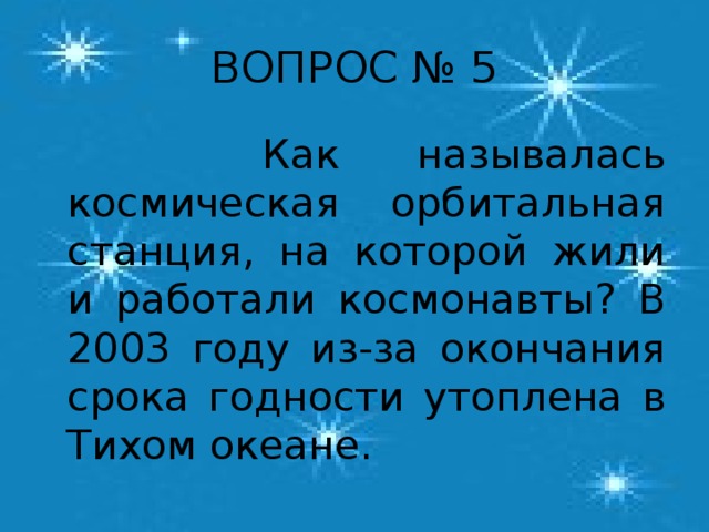 ВОПРОС № 5  Как называлась космическая орбитальная станция, на которой жили и работали космонавты? В 2003 году из-за окончания срока годности утоплена в Тихом океане.