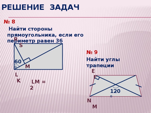 Решение задач № 8  Найти стороны прямоугольника, если его периметр равен 36  R S № 9 Найти углы трапеции 60 0 M  E F  L K  LM = 2 120 0  N M