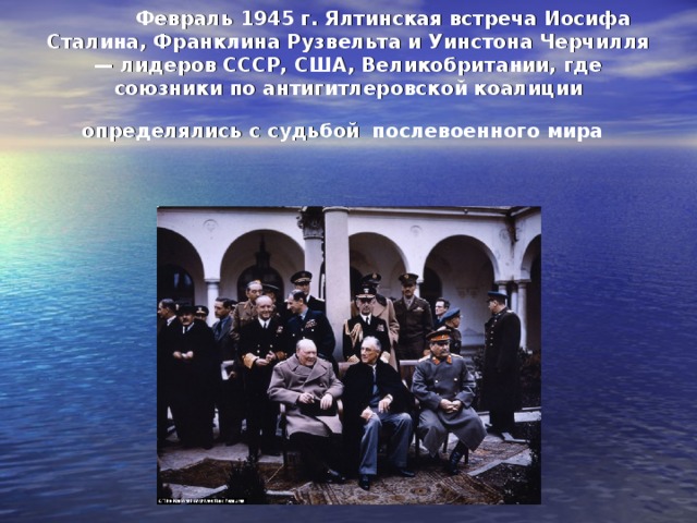 Февраль 1945 г. Ялтинская встреча Иосифа Сталина, Франклина Рузвельта и Уинстона Черчилля — лидеров СССР, США, Великобритании, где союзники по антигитлеровской коалиции определялись с судьбой  послевоенного мира