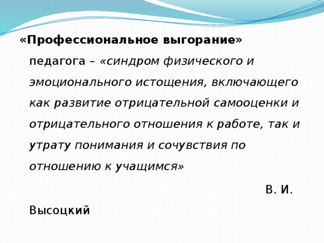 «Профессиональное выгорание» педагога – «синдром физического и эмоционального истощения, включающего как развитие отрицательной самооценки и отрицательного отношения к работе, так и утрату понимания и сочувствия по отношению к учащимся»  В. И. Высоцкий