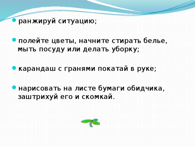 ранжируй ситуацию; полейте цветы, начните стирать белье, мыть посуду или делать уборку; карандаш с гранями покатай в руке; нарисовать на листе бумаги обидчика, заштрихуй его и скомкай.