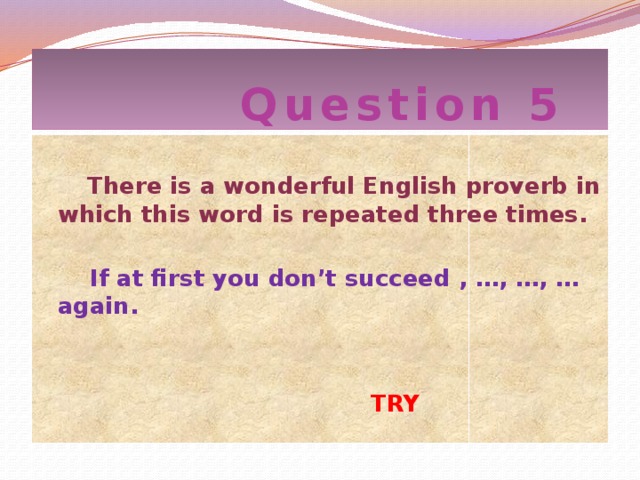 Question 5  There is a wonderful English proverb in which this word is repeated three times.  If at first you don’t succeed , …, …, … again.  TRY