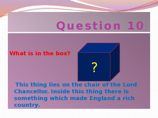 Question 10 What is in the box?   This thing lies on the chair of the Lord Chancellor. Inside this thing there is something which made England a rich country.  ?