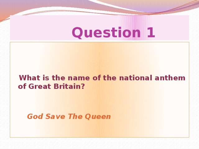 Question 1  What is the name of the national anthem of Great Britain?     God Save The Queen