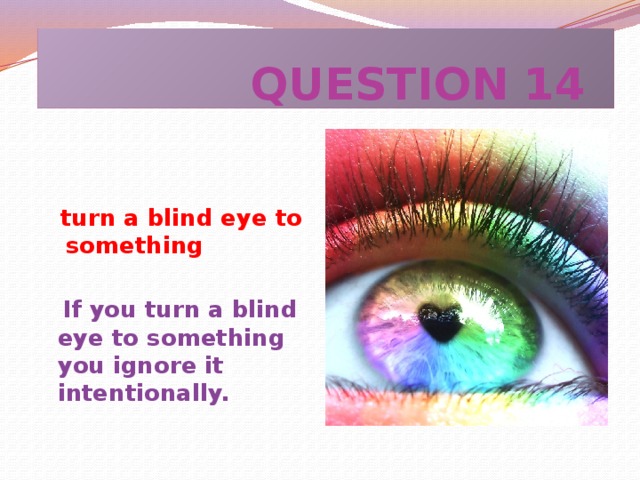 QUESTION 14  turn a blind eye to something   If you turn a blind eye to something you ignore it intentionally.