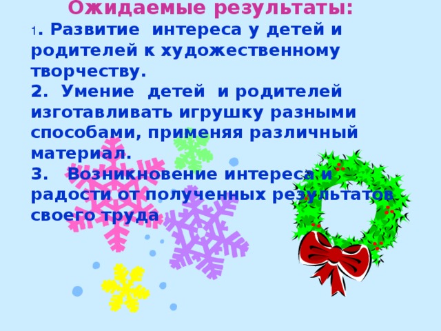 Ожидаемые результаты:       1 . Развитие интереса у детей и родителей к художественному творчеству.   2.  Умение детей и родителей изготавливать игрушку разными способами, применяя различный материал.   3.   Возникновение интереса и радости от полученных результатов своего труда