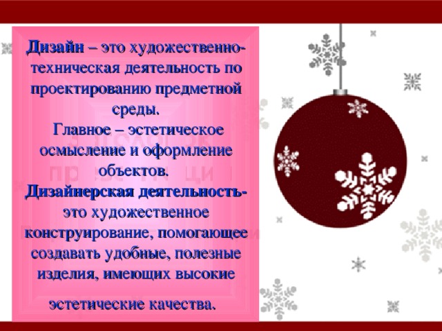 Дизайн – это художественно- техническая деятельность по проектированию предметной среды.  Главное – эстетическое осмысление и оформление объектов.  Дизайнерская деятельность- это художественное конструирование, помогающее создавать удобные, полезные изделия, имеющих высокие эстетические качества.