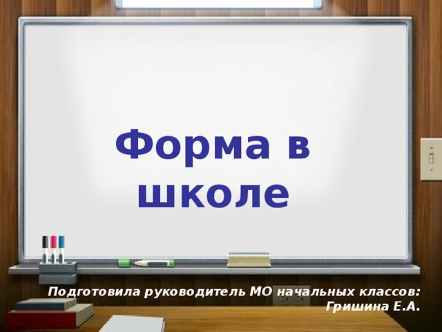 Форма в школе   Подготовила руководитель МО начальных классов: Гришина Е.А.