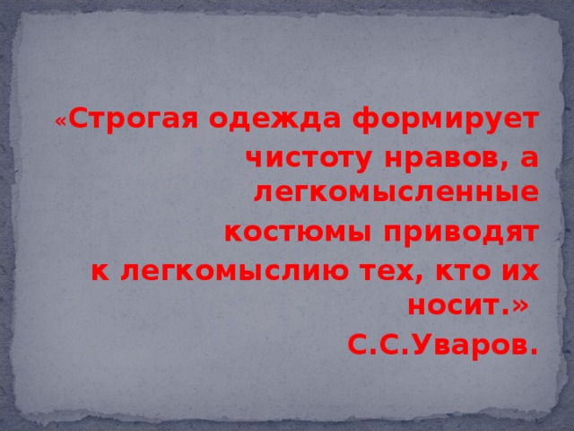 « Строгая одежда формирует  чистоту нравов, а легкомысленные  костюмы приводят  к легкомыслию тех, кто их носит.» С.С.Уваров.