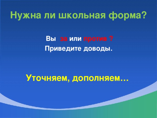 Нужна ли школьная форма?  Вы за или против ? Приведите доводы. Уточняем, дополняем…