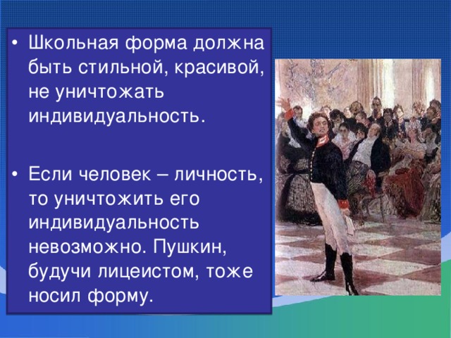 Школьная форма должна быть стильной, красивой, не уничтожать индивидуальность.  Если человек – личность, то уничтожить его индивидуальность невозможно. Пушкин, будучи лицеистом, тоже носил форму.