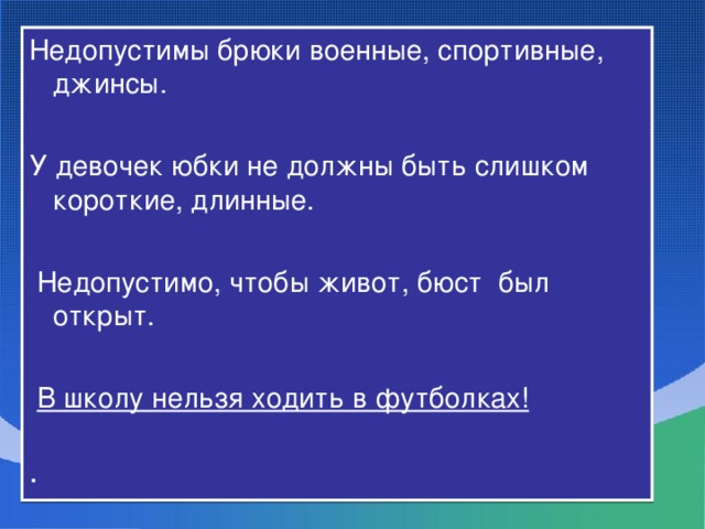 Недопустимы брюки военные, спортивные, джинсы. У девочек юбки не должны быть слишком короткие, длинные.  Недопустимо, чтобы живот, бюст был открыт.  В школу нельзя ходить в футболках! ·
