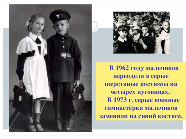 В 1962 году мальчиков переодели в серые шерстяные костюмы на четырех пуговицах.  В 1973 г. серые военные гимнастёрки мальчиков заменили на синий костюм.