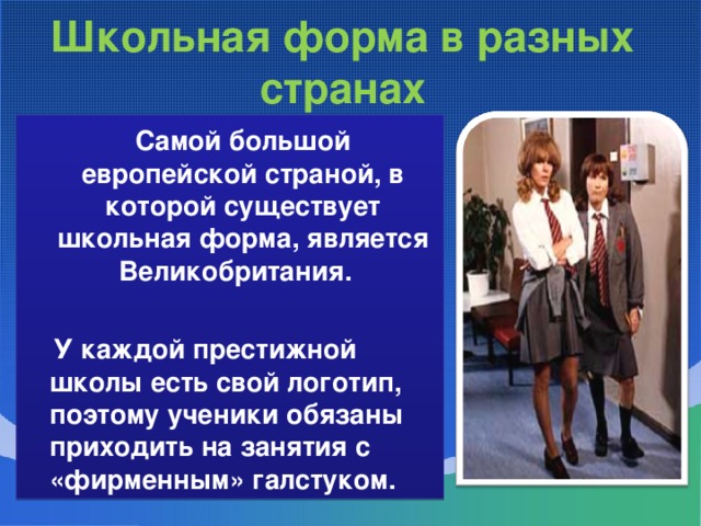 Школьная форма в разных странах  Самой большой европейской страной, в которой существует школьная форма, является Великобритания.   У каждой престижной школы есть свой логотип, поэтому ученики обязаны приходить на занятия с «фирменным» галстуком.