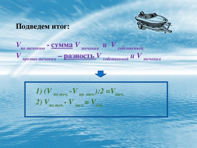 1) (V по теч. -V пр. теч. ):2 =V теч. 2) V по теч. -V теч. =V соб. 1) (V по теч. -V пр. теч. ):2 =V теч. 2) V по теч. -V теч. =V соб. Подведем итог: V по течению  - сумма  V течения и V собственной. V против течения  – разность V собственной и V течения . 1) (V по теч. -V пр. теч. ):2 =V теч. 2) V по теч. - V теч. = V соб.