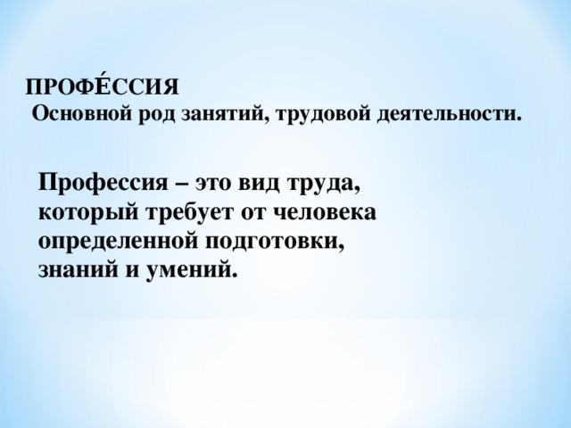 ПРОФЕ́ССИЯ   Основной род занятий, трудовой деятельности.    Профессия – это вид труда, который требует от человека определенной подготовки, знаний и умений.