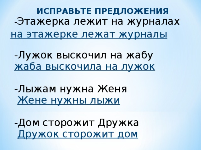 ИСПРАВЬТЕ ПРЕДЛОЖЕНИЯ - Этажерка лежит на журналах -Лужок выскочил на жабу жаба выскочила на лужок -Лыжам нужна Женя  Жене нужны лыжи -Дом сторожит Дружка  Дружок сторожит дом  на этажерке лежат журналы