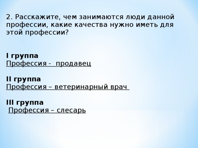 2. Расскажите, чем занимаются люди данной профессии, какие качества нужно иметь для этой профессии?   I группа Профессия - продавец   II группа Профессия – ветеринарный врач  III группа  Профессия – слесарь