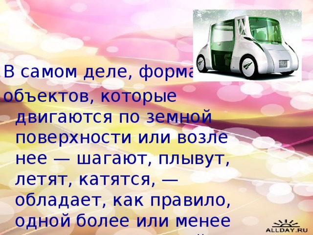 В самом деле, форма всех объектов, которые двигаются по земной поверхности или возле нее — шагают, плывут, летят, катятся, — обладает, как правило, одной более или менее хорошо выраженной плоскостью симметрии.