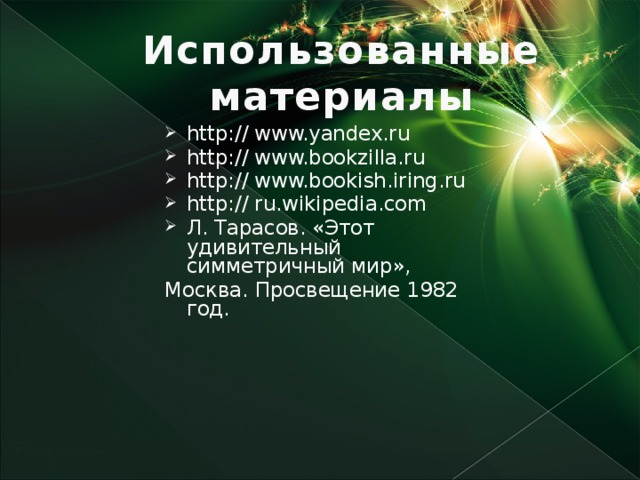 Использованные материалы http:// www.yandex.ru http:// www.bookzilla.ru  http:// www.bookish.iring.ru http:// ru.wikipedia.com Л. Тарасов. «Этот удивительный симметричный мир», Москва. Просвещение 1982 год.