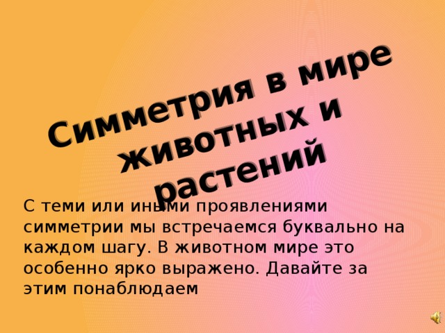 Симметрия в мире животных и растений С теми или иными проявлениями симметрии мы встречаемся буквально на каждом шагу. В животном мире это особенно ярко выражено. Давайте за этим понаблюдаем