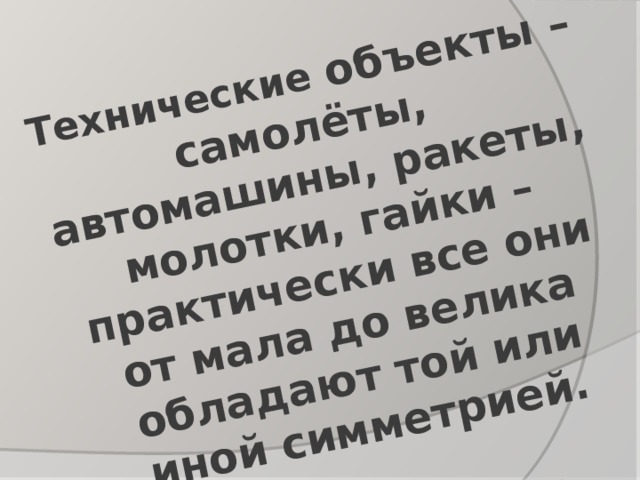 Технические объекты – самолёты, автомашины, ракеты, молотки, гайки – практически все они от мала до велика обладают той или иной симметрией.